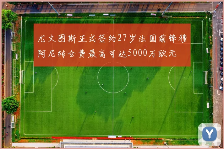 尤文图斯正式签约27岁法国前锋穆阿尼转会费最高可达5000万欧元