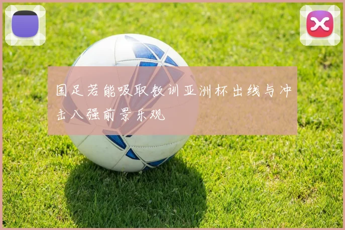 国足若能吸取教训亚洲杯出线与冲击八强前景乐观