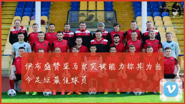 伊布盛赞亚马尔突破能力称其为当今足坛最佳球员