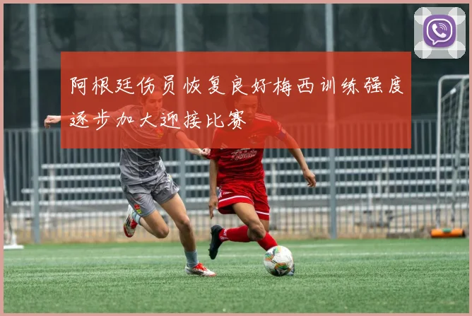 阿根廷伤员恢复良好梅西训练强度逐步加大迎接比赛