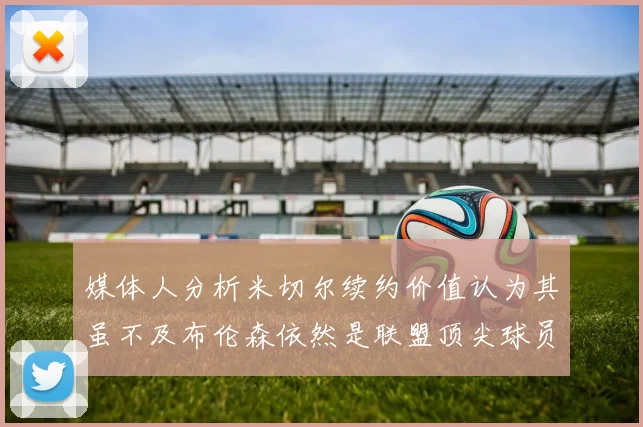 媒体人分析米切尔续约价值认为其虽不及布伦森依然是联盟顶尖球员