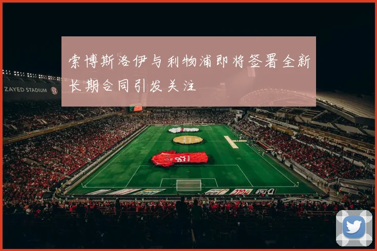 索博斯洛伊与利物浦即将签署全新长期合同引发关注