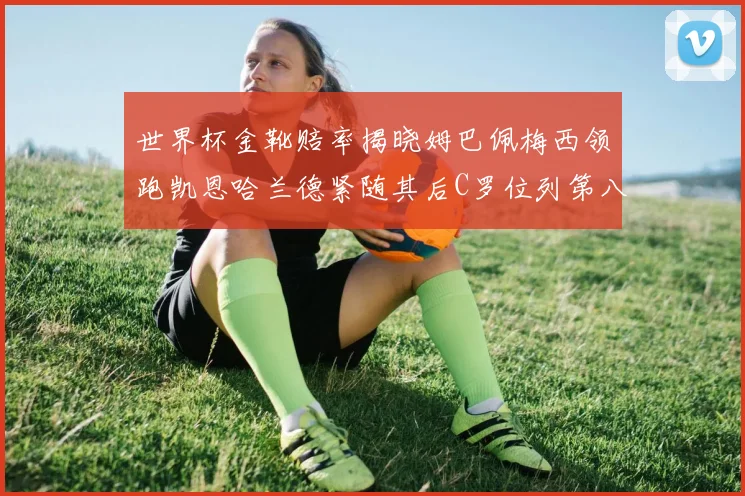 世界杯金靴赔率揭晓姆巴佩梅西领跑凯恩哈兰德紧随其后C罗位列第八