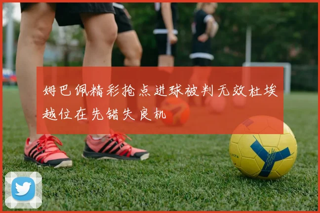 姆巴佩精彩抢点进球被判无效杜埃越位在先错失良机