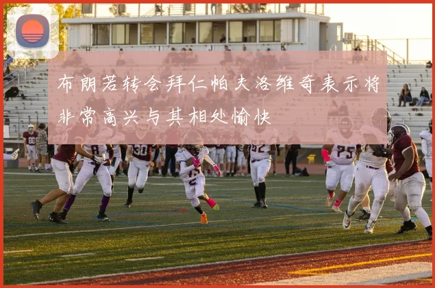 布朗若转会拜仁帕夫洛维奇表示将非常高兴与其相处愉快