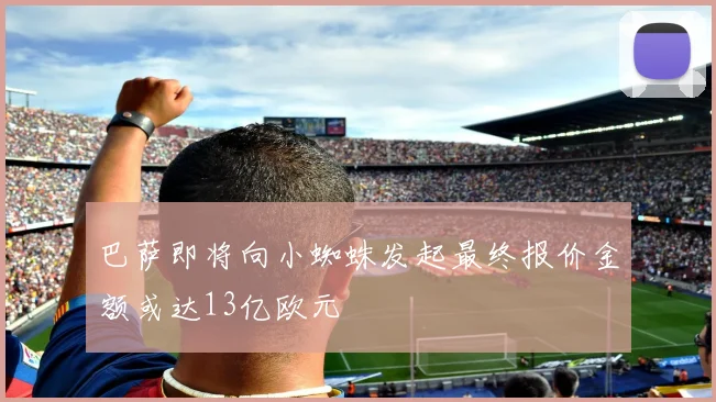 巴萨即将向小蜘蛛发起最终报价金额或达13亿欧元