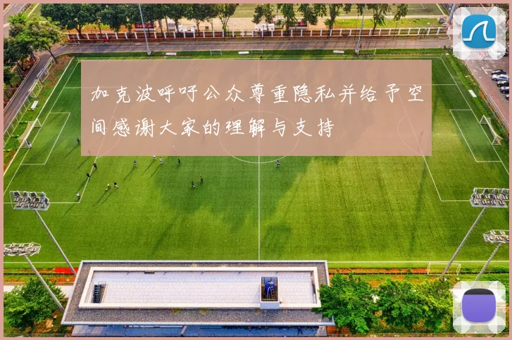 加克波呼吁公众尊重隐私并给予空间感谢大家的理解与支持