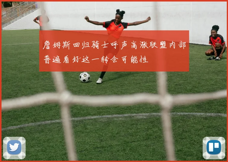 詹姆斯回归骑士呼声高涨联盟内部普遍看好这一转会可能性