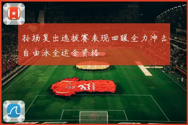孙杨复出选拔赛表现回暖全力冲击自由泳全运会资格
