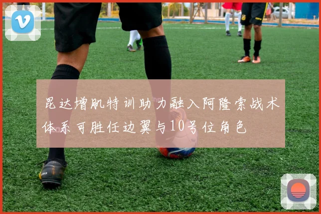 昆达增肌特训助力融入阿隆索战术体系可胜任边翼与10号位角色