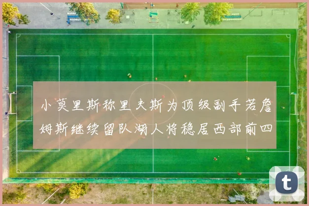小莫里斯称里夫斯为顶级副手若詹姆斯继续留队湖人将稳居西部前四