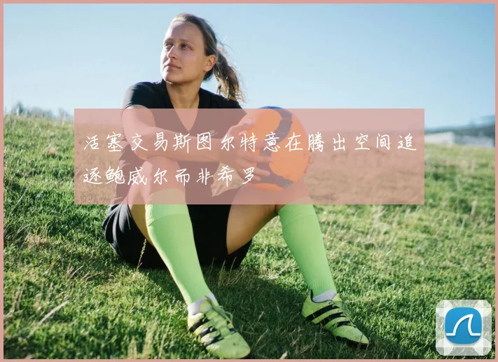 活塞交易斯图尔特意在腾出空间追逐鲍威尔而非希罗