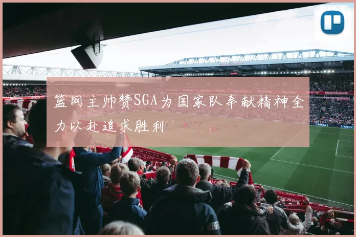 篮网主帅赞SGA为国家队奉献精神全力以赴追求胜利