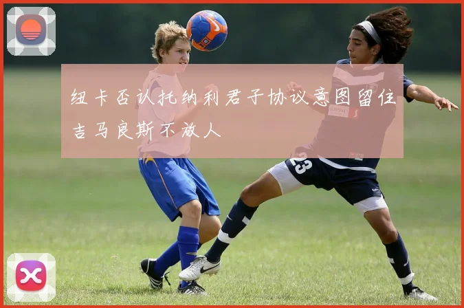 纽卡否认托纳利君子协议意图留住吉马良斯不放人