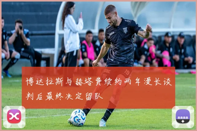 博达拉斯与赫塔费续约两年漫长谈判后最终决定留队