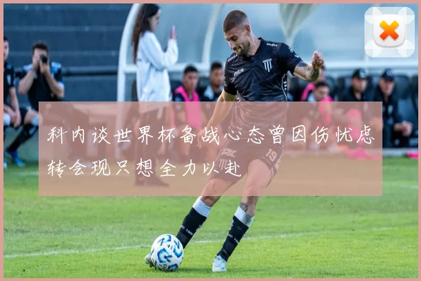 科内谈世界杯备战心态曾因伤忧虑转会现只想全力以赴