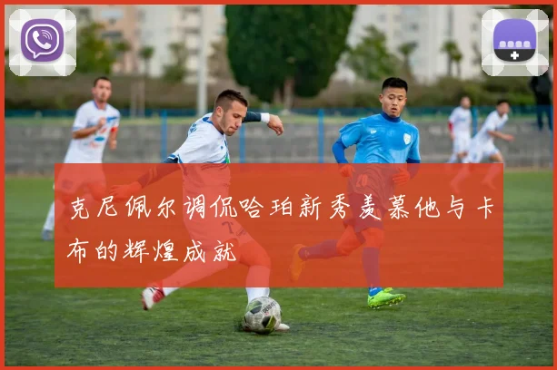 克尼佩尔调侃哈珀新秀羡慕他与卡布的辉煌成就