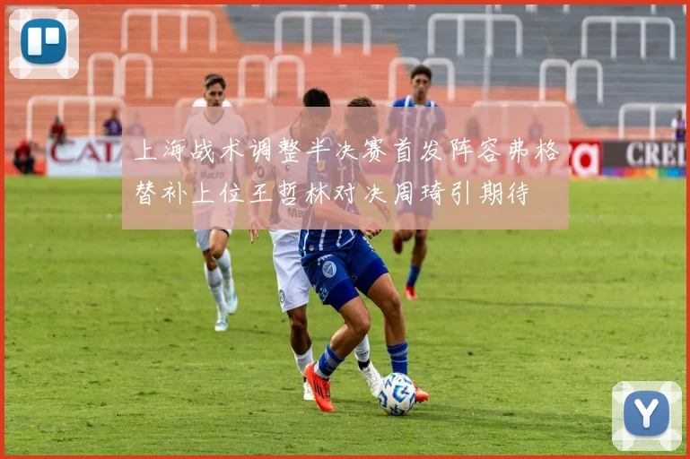 上海战术调整半决赛首发阵容弗格替补上位王哲林对决周琦引期待