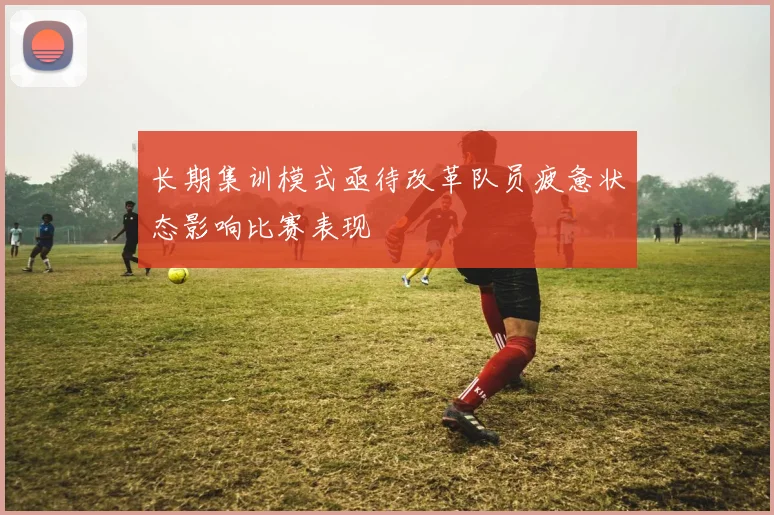 长期集训模式亟待改革队员疲惫状态影响比赛表现