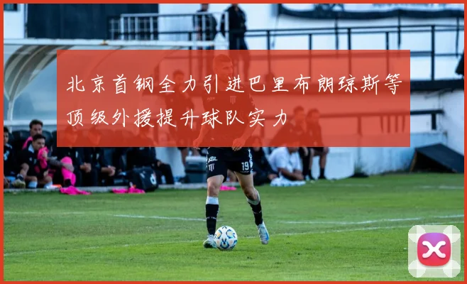 北京首钢全力引进巴里布朗琼斯等顶级外援提升球队实力