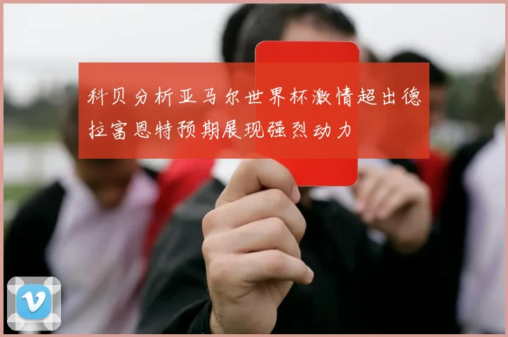 科贝分析亚马尔世界杯激情超出德拉富恩特预期展现强烈动力