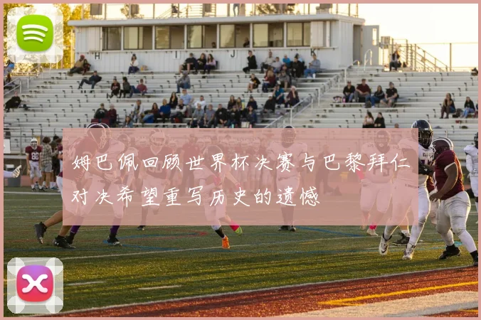 姆巴佩回顾世界杯决赛与巴黎拜仁对决希望重写历史的遗憾