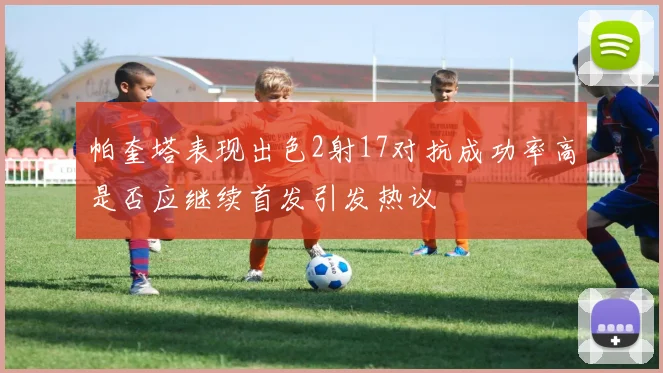 帕奎塔表现出色2射17对抗成功率高是否应继续首发引发热议