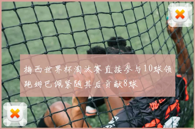 梅西世界杯淘汰赛直接参与10球领跑姆巴佩紧随其后贡献8球