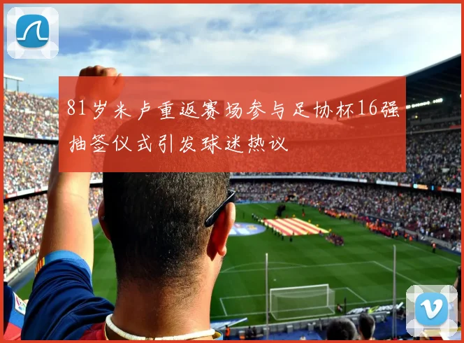 81岁米卢重返赛场参与足协杯16强抽签仪式引发球迷热议