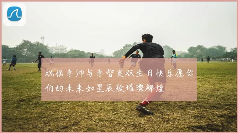 祝福李帅与李智良双生日快乐愿你们的未来如星辰般璀璨辉煌