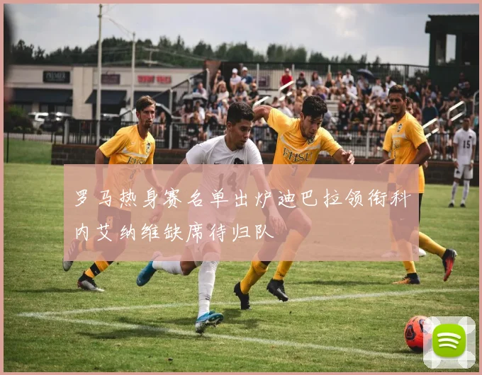 罗马热身赛名单出炉迪巴拉领衔科内艾纳维缺席待归队