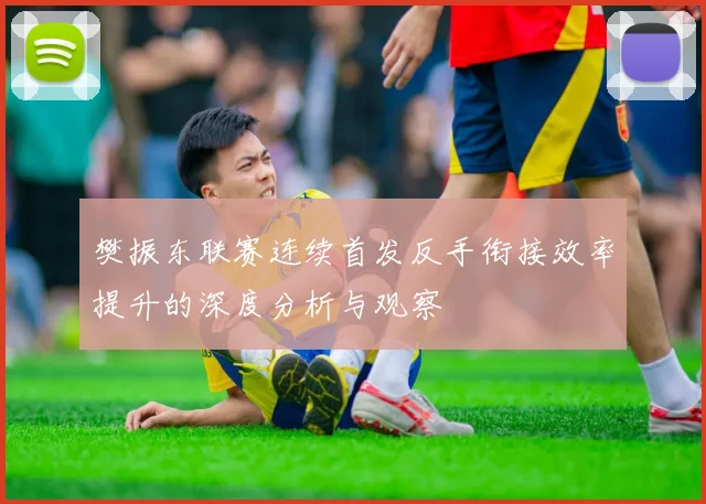 樊振东联赛连续首发反手衔接效率提升的深度分析与观察