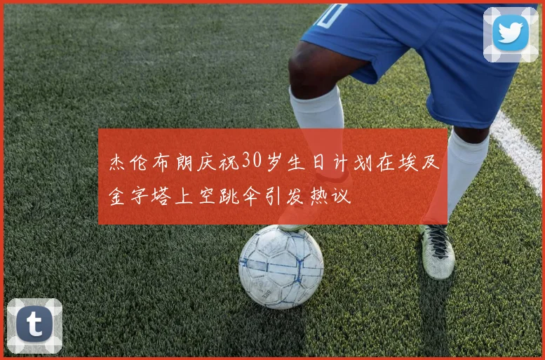 杰伦布朗庆祝30岁生日计划在埃及金字塔上空跳伞引发热议