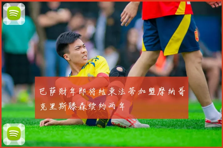 巴萨财年即将结束法蒂加盟摩纳哥克里斯滕森续约两年