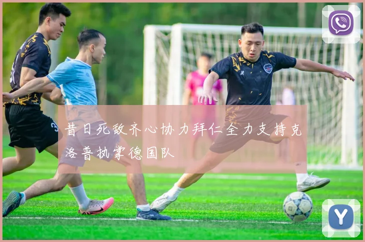 昔日死敌齐心协力拜仁全力支持克洛普执掌德国队