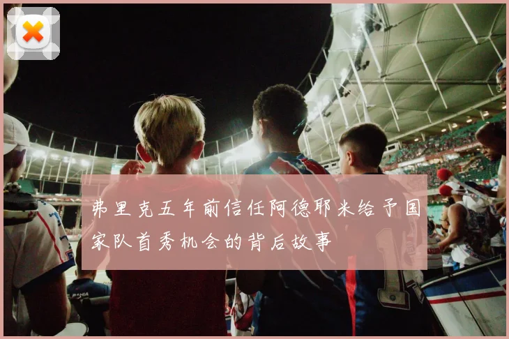 弗里克五年前信任阿德耶米给予国家队首秀机会的背后故事