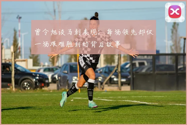 曾令旭谈马刺表现:每场领先却仅一场艰难胜利的背后故事