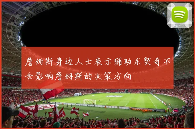 詹姆斯身边人士表示辅助东契奇不会影响詹姆斯的决策方向