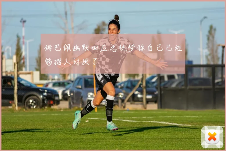 姆巴佩幽默回应总统梦称自己已经够招人讨厌了
