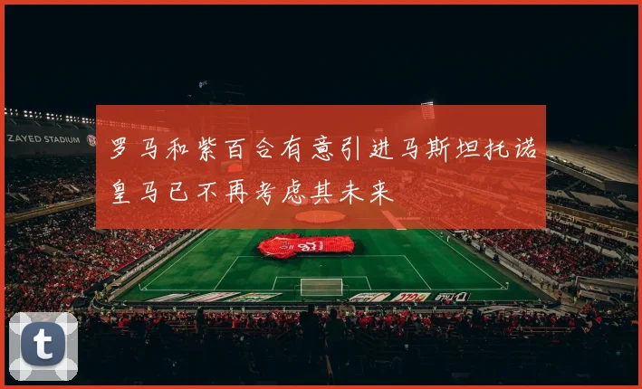 罗马和紫百合有意引进马斯坦托诺皇马已不再考虑其未来
